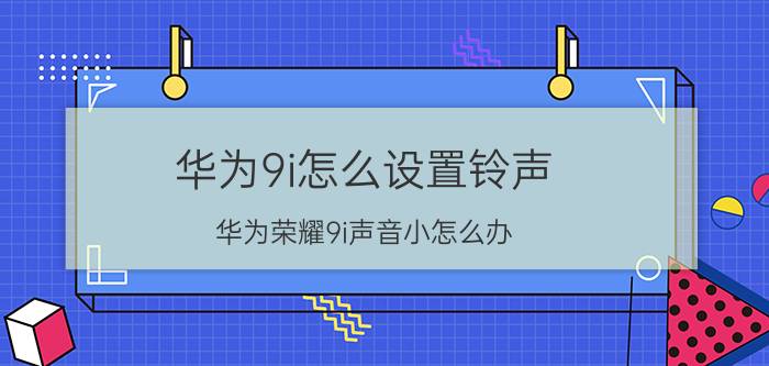 华为9i怎么设置铃声 华为荣耀9i声音小怎么办？